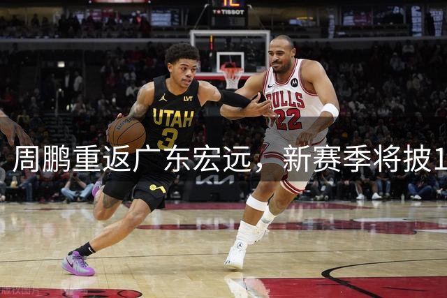 周鹏重返广东宏远，新赛季将披11号战袍出战