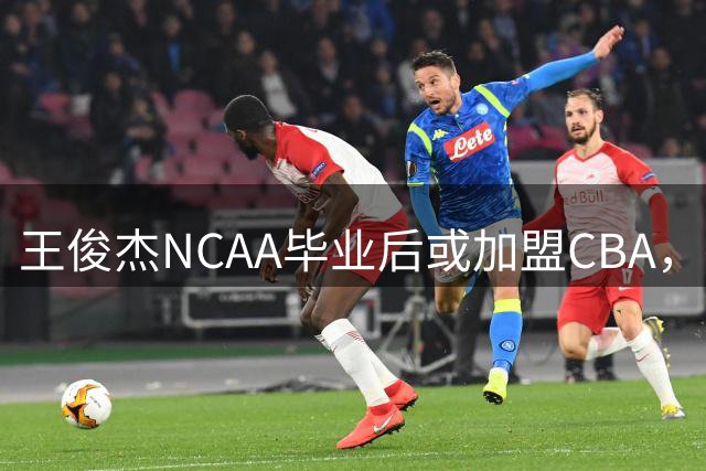 王俊杰NCAA毕业后或加盟CBA，香港金牛成潜在东家