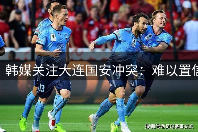 韩媒关注大连国安冲突：难以置信 中超发生了一起丑闻