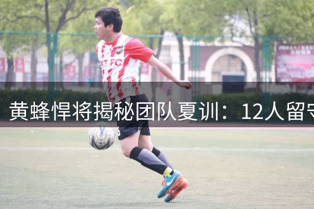 黄蜂悍将揭秘团队夏训：12人留守球馆培养默契